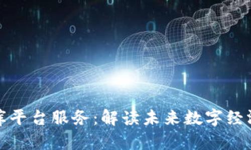 区块链智库平台服务：解读未来数字经济的新机遇