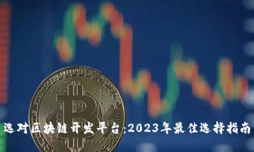 选对区块链开发平台：2023年最佳选择指南