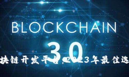 选对区块链开发平台：2023年最佳选择指南
