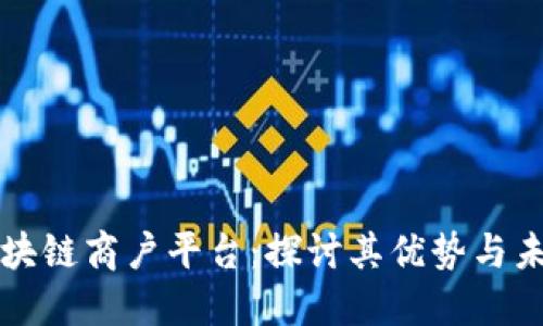 云南税务区块链商户平台：探讨其优势与未来发展趋势