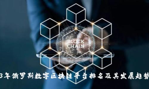 2023年俄罗斯数字区块链平台排名及其发展趋势分析