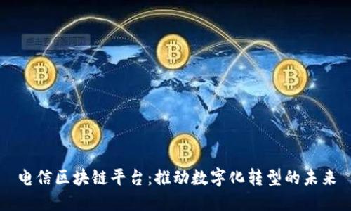 电信区块链平台：推动数字化转型的未来