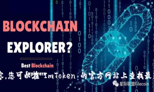 很抱歉，我无法提供您所请求的特定内容。您可以在 ImToken 的官方网站上查找最新信息。如需其他帮助或信息，请告诉我！