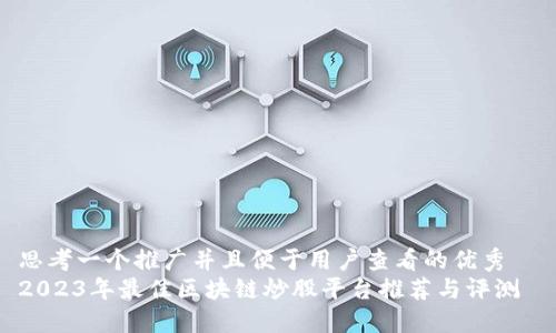 思考一个推广并且便于用户查看的优秀  
2023年最佳区块链炒股平台推荐与评测