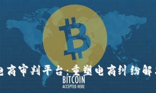 区块链电商审判平台：重塑电商纠纷解决新模式