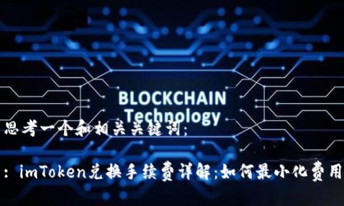 思考一个和相关关键词：

: imToken兑换手续费详解：如何最小化费用