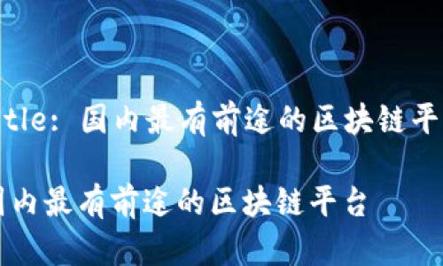 Title: 国内最有前途的区块链平台

国内最有前途的区块链平台