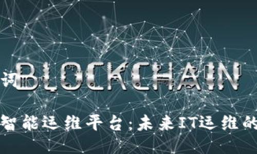 及关键词

区块链智能运维平台：未来IT运维的新方向