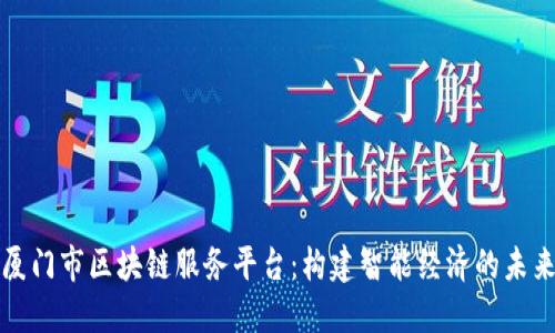 厦门市区块链服务平台：构建智能经济的未来