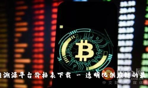 区块链溯源平台价格表下载 - 透明化供应链的最佳选择