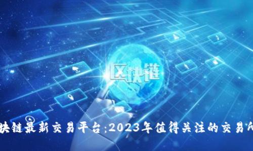 国内区块链最新交易平台：2023年值得关注的交易所大盘点