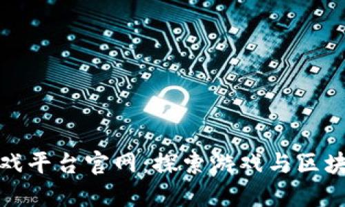 国内区块链游戏平台官网：探索游戏与区块链的完美结合