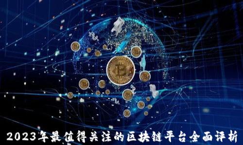 
2023年最值得关注的区块链平台全面评析